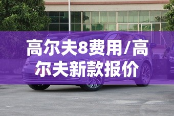 高尔夫8费用/高尔夫新款报价 高尔夫8费用/高尔夫新款报价