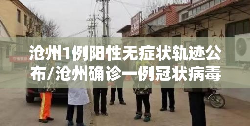 沧州1例阳性无症状轨迹公布/沧州确诊一例冠状病毒 沧州1例阳性无症状轨迹公布/沧州确诊一例冠状病毒