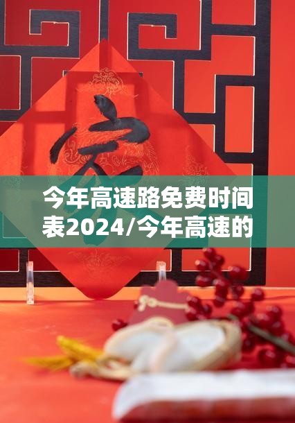 今年高速路免费时间表2024/今年高速的免费时间 今年高速路免费时间表2024/今年高速的免费时间