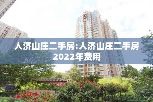 人济山庄二手房:人济山庄二手房2022年费用 人济山庄二手房:人济山庄二手房2022年费用