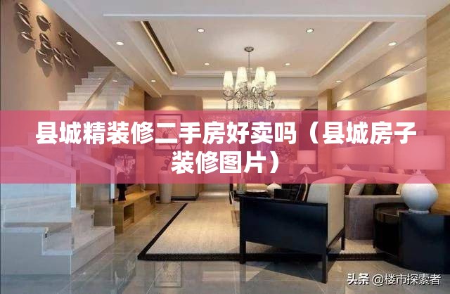 县城精装修二手房好卖吗(县城房子装修图片) 县城精装修二手房好卖吗(县城房子装修图片)
