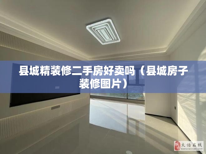 县城精装修二手房好卖吗(县城房子装修图片) 县城精装修二手房好卖吗(县城房子装修图片)