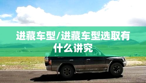 进藏车型/进藏车型选取有什么讲究 进藏车型/进藏车型选取有什么讲究