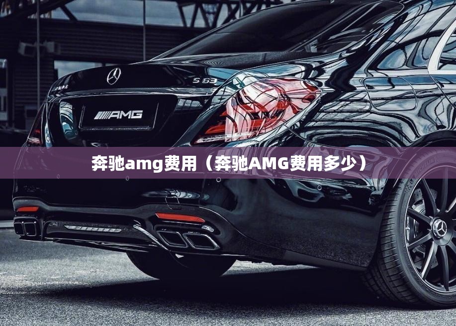奔驰amg费用(奔驰AMG费用多少) 奔驰amg费用(奔驰AMG费用多少)