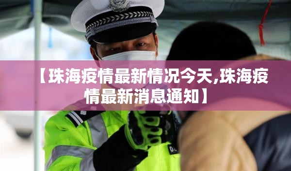 【珠海疫情最新情况今天,珠海疫情最新消息通知】 【珠海疫情最新情况今天,珠海疫情最新消息通知】