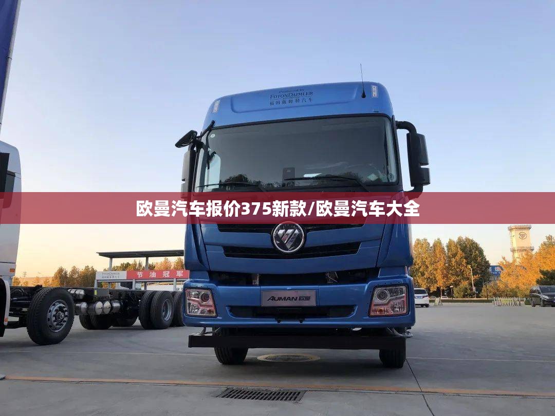 欧曼汽车报价375新款/欧曼汽车大全 欧曼汽车报价375新款/欧曼汽车大全