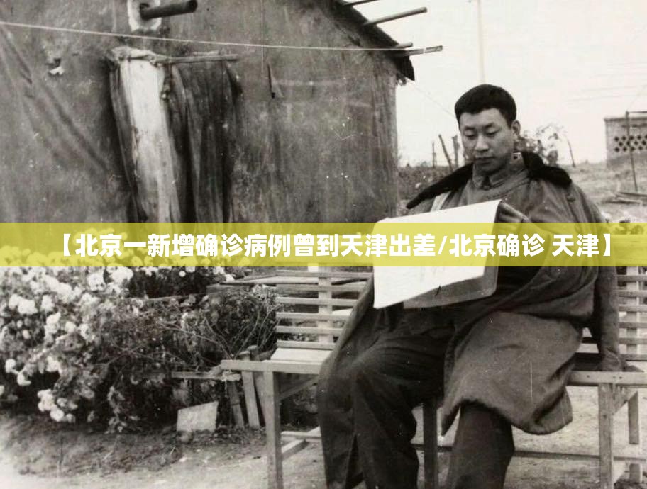 【北京一新增确诊病例曾到天津出差/北京确诊 天津】 【北京一新增确诊病例曾到天津出差/北京确诊 天津】