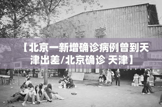 【北京一新增确诊病例曾到天津出差/北京确诊 天津】 【北京一新增确诊病例曾到天津出差/北京确诊 天津】