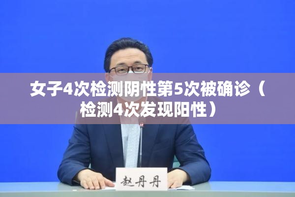 女子4次检测阴性第5次被确诊(检测4次发现阳性) 女子4次检测阴性第5次被确诊(检测4次发现阳性)