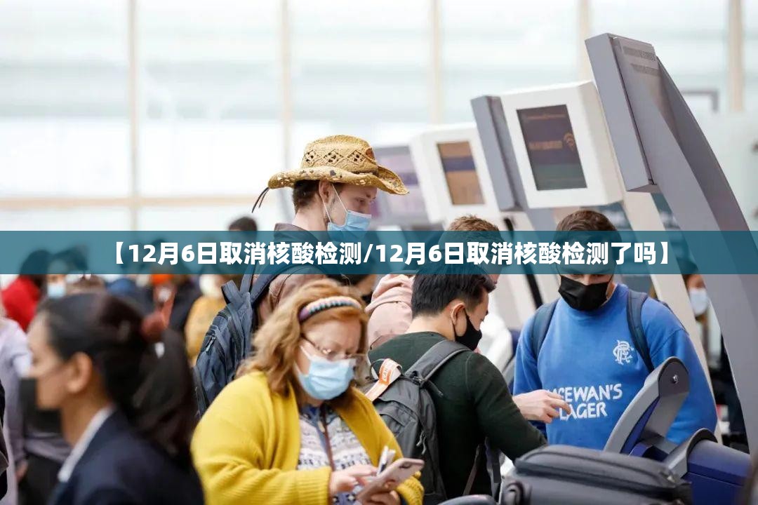 【12月6日取消核酸检测/12月6日取消核酸检测了吗】