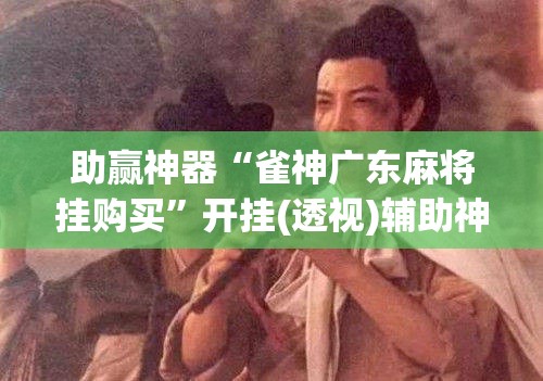 助赢神器“雀神广东麻将挂购买	”开挂(透视)辅助神器