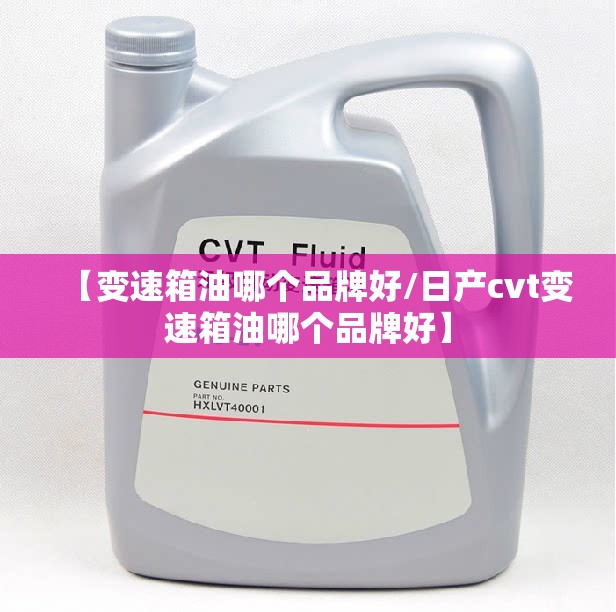 【变速箱油哪个品牌好/日产cvt变速箱油哪个品牌好】 【变速箱油哪个品牌好/日产cvt变速箱油哪个品牌好】