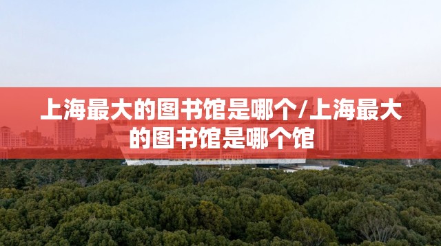上海最大的图书馆是哪个/上海最大的图书馆是哪个馆 上海最大的图书馆是哪个/上海最大的图书馆是哪个馆