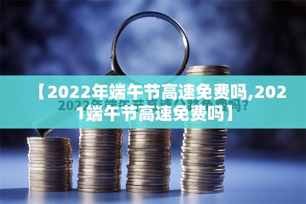 【2022年端午节高速免费吗,2021端午节高速免费吗】 【2022年端午节高速免费吗,2021端午节高速免费吗】