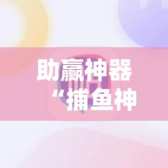 助赢神器“捕鱼神手内购破解版”2026开挂教程步骤