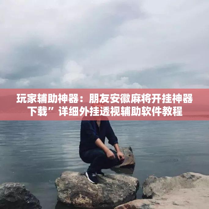 玩家辅助神器：朋友安徽麻将开挂神器下载	”详细外挂透视辅助软件教程