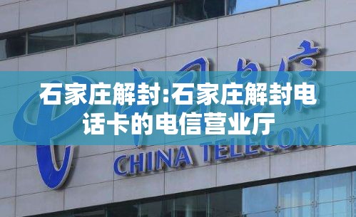 石家庄解封:石家庄解封电话卡的电信营业厅 石家庄解封:石家庄解封电话卡的电信营业厅
