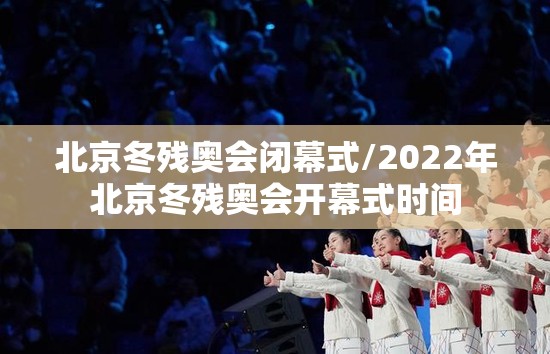 北京冬残奥会闭幕式/2022年北京冬残奥会开幕式时间 北京冬残奥会闭幕式/2022年北京冬残奥会开幕式时间