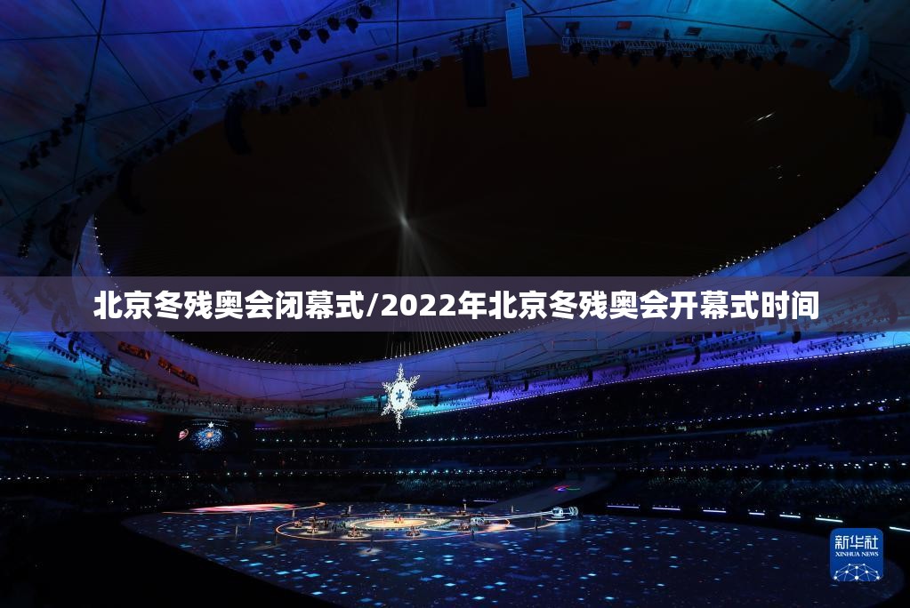 北京冬残奥会闭幕式/2022年北京冬残奥会开幕式时间 北京冬残奥会闭幕式/2022年北京冬残奥会开幕式时间
