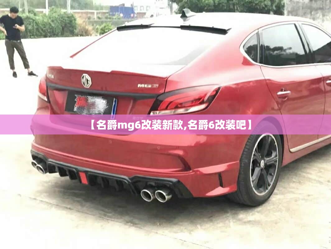 【名爵mg6改装新款,名爵6改装吧】 【名爵mg6改装新款,名爵6改装吧】
