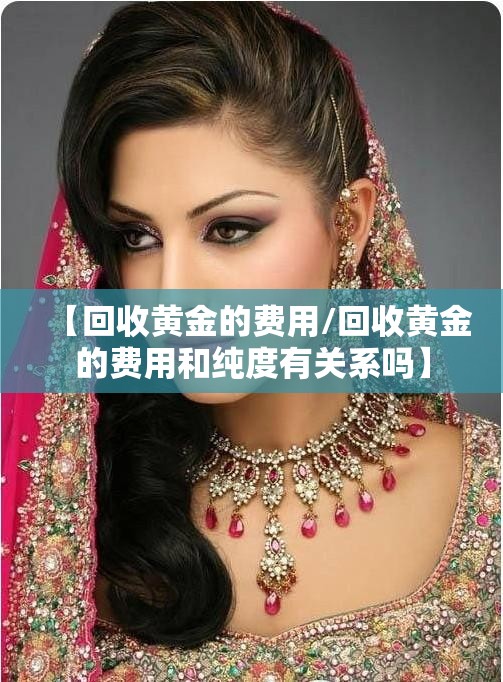 【回收黄金的费用/回收黄金的费用和纯度有关系吗】 【回收黄金的费用/回收黄金的费用和纯度有关系吗】