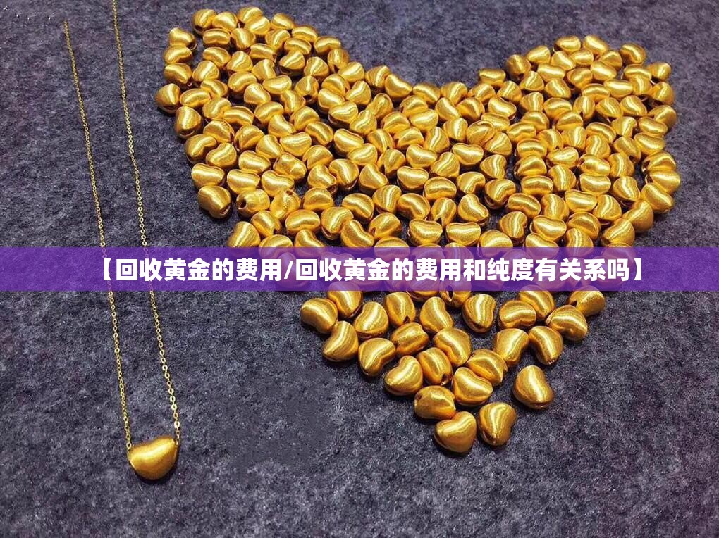 【回收黄金的费用/回收黄金的费用和纯度有关系吗】 【回收黄金的费用/回收黄金的费用和纯度有关系吗】