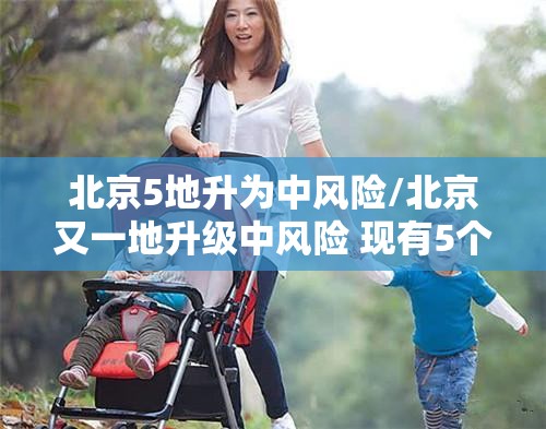 北京5地升为中风险/北京又一地升级中风险 现有5个中风险地区