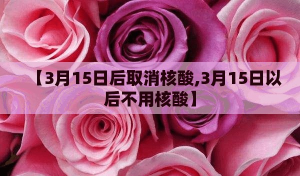 【3月15日后取消核酸,3月15日以后不用核酸】 【3月15日后取消核酸,3月15日以后不用核酸】