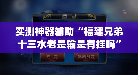 实测神器辅助“福建兄弟十三水老是输是有挂吗”(免费)开挂辅助教学(最新辅助开挂教程)