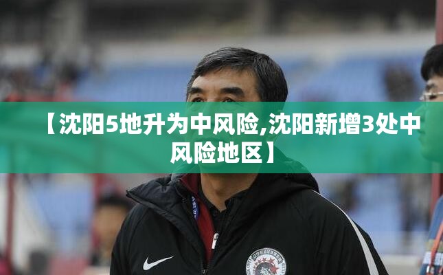 【沈阳5地升为中风险,沈阳新增3处中风险地区】 【沈阳5地升为中风险,沈阳新增3处中风险地区】