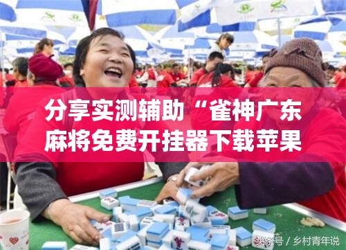 分享实测辅助“雀神广东麻将免费开挂器下载苹果手机	”(透视挂)辅助下载教程