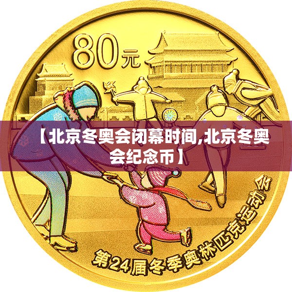 【北京冬奥会闭幕时间,北京冬奥会纪念币】 【北京冬奥会闭幕时间,北京冬奥会纪念币】