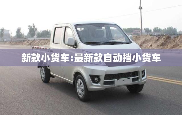 新款小货车:最新款自动挡小货车 新款小货车:最新款自动挡小货车