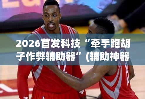 2026首发科技“牵手跑胡子作弊辅助器”(辅助神器)开挂详细教程