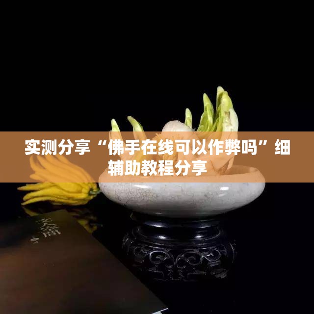 实测分享“佛手在线可以作弊吗”细辅助教程分享