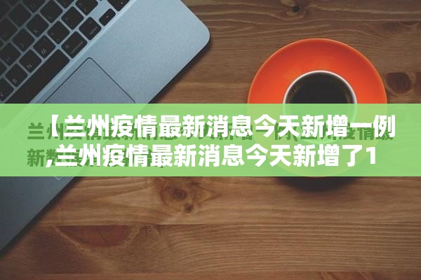 【兰州疫情最新消息今天新增一例,兰州疫情最新消息今天新增了10例】 【兰州疫情最新消息今天新增一例,兰州疫情最新消息今天新增了10例】