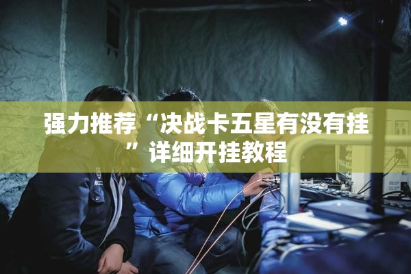 强力推荐“决战卡五星有没有挂”详细开挂教程