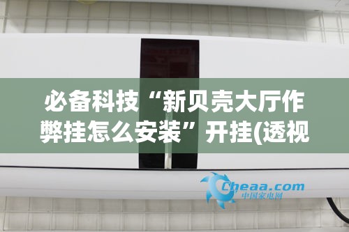 必备科技“新贝壳大厅作弊挂怎么安装”开挂(透视)辅助神器