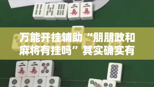 万能开挂辅助“朋朋政和麻将有挂吗”其实确实有挂