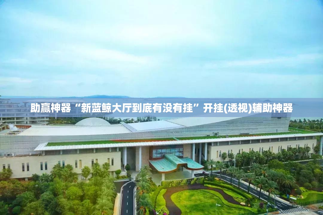 助赢神器“新蓝鲸大厅到底有没有挂	”开挂(透视)辅助神器