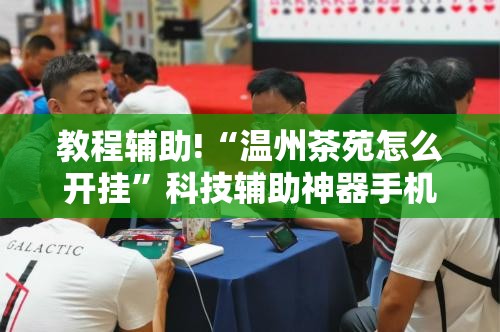 教程辅助!“温州茶苑怎么开挂”科技辅助神器手机版
