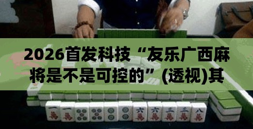2026首发科技“友乐广西麻将是不是可控的”(透视)其实确实有挂