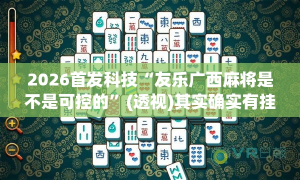 2026首发科技“友乐广西麻将是不是可控的”(透视)其实确实有挂