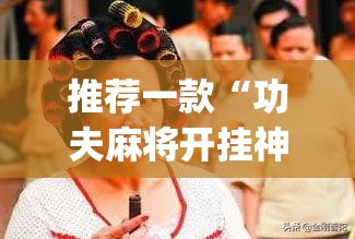 推荐一款“功夫麻将开挂神器下载	”开挂(透视)辅助神器