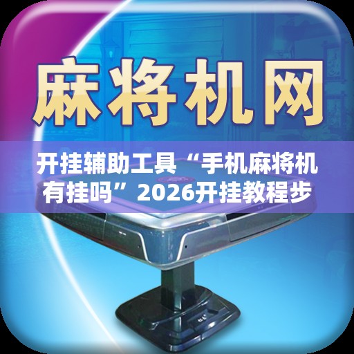 开挂辅助工具“手机麻将机有挂吗”2026开挂教程步骤