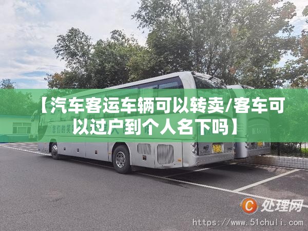 【汽车客运车辆可以转卖/客车可以过户到个人名下吗】 【汽车客运车辆可以转卖/客车可以过户到个人名下吗】