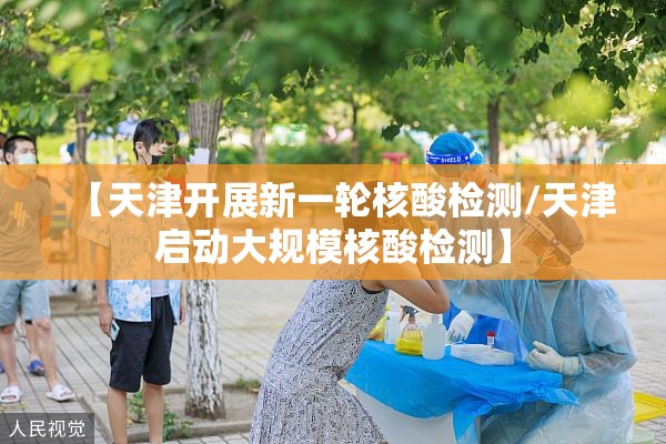 【天津开展新一轮核酸检测/天津启动大规模核酸检测】 【天津开展新一轮核酸检测/天津启动大规模核酸检测】