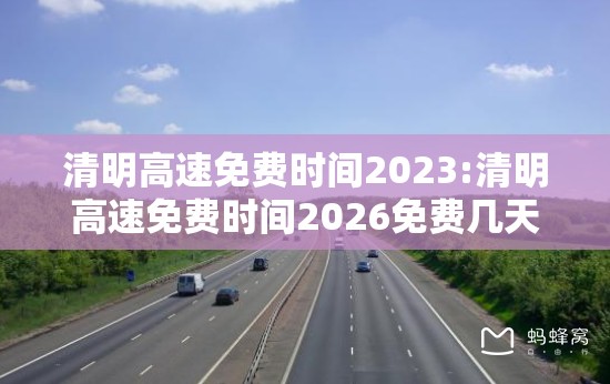 清明高速免费时间2023:清明高速免费时间2026免费几天