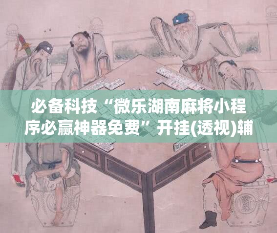 必备科技“微乐湖南麻将小程序必赢神器免费	”开挂(透视)辅助神器