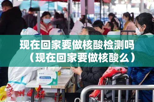 现在回家要做核酸检测吗(现在回家要做核酸么) 现在回家要做核酸检测吗(现在回家要做核酸么)